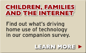 Children, Families and the Internet - Find out what's driving home use of technology in our companion survey. LEARN MORE.