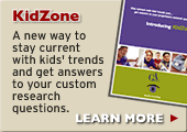 KID ZONE - a new way to stay current with kids' trends and get answers to your custom research questions. LEARN MORE.